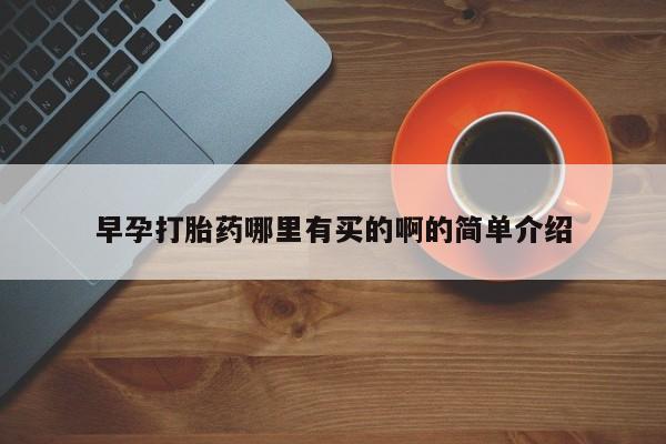 打胎药怎么购买早孕打胎药哪里有买的啊的简单介绍