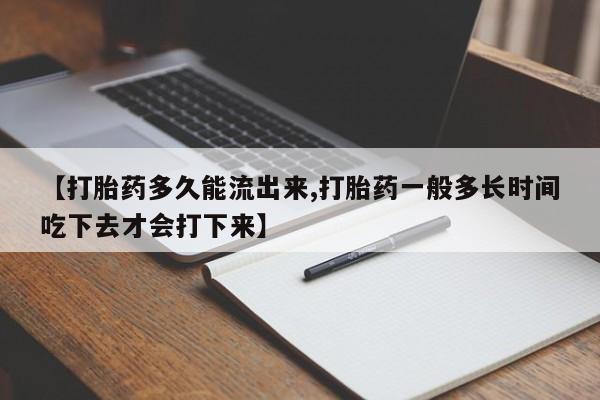 打胎药怎么购买【打胎药多久能流出来,打胎药一般多长时间吃下去才会打下来】