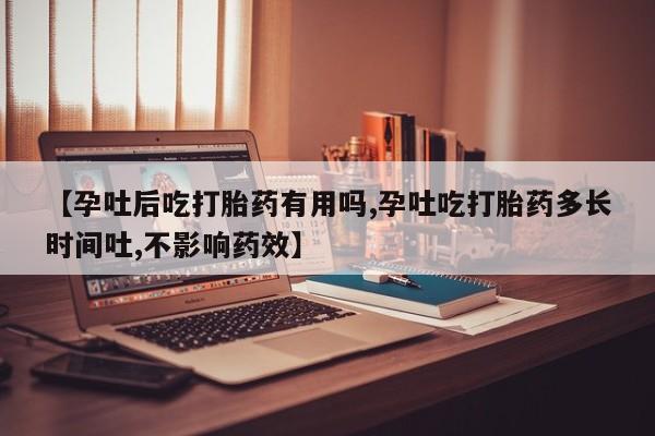 打胎药怎么购买【孕吐后吃打胎药有用吗,孕吐吃打胎药多长时间吐,不影响药效】