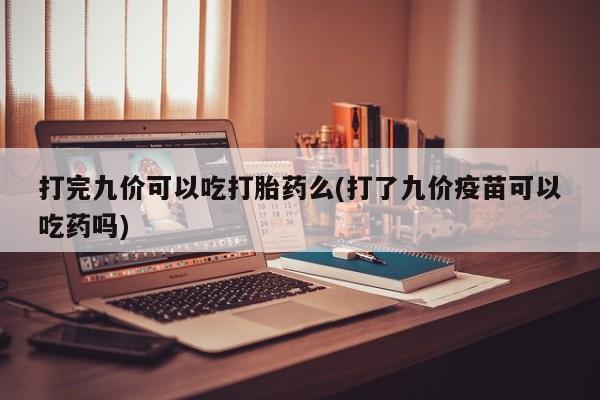 打胎药怎么购买打完九价可以吃打胎药么(打了九价疫苗可以吃药吗)