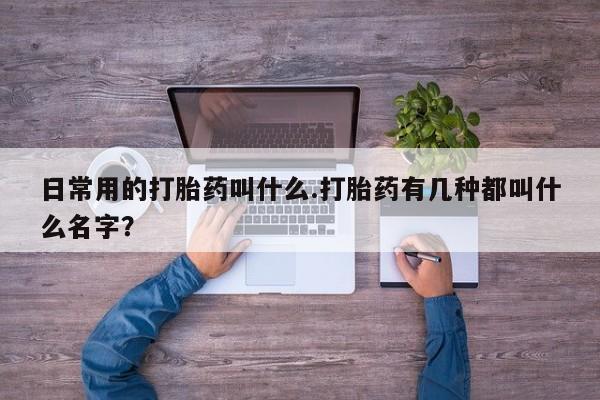 打胎药怎么购买日常用的打胎药叫什么.打胎药有几种都叫什么名字？