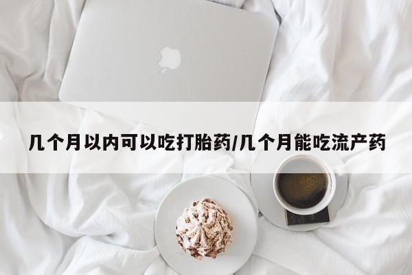 打胎药怎么购买几个月以内可以吃打胎药/几个月能吃流产药