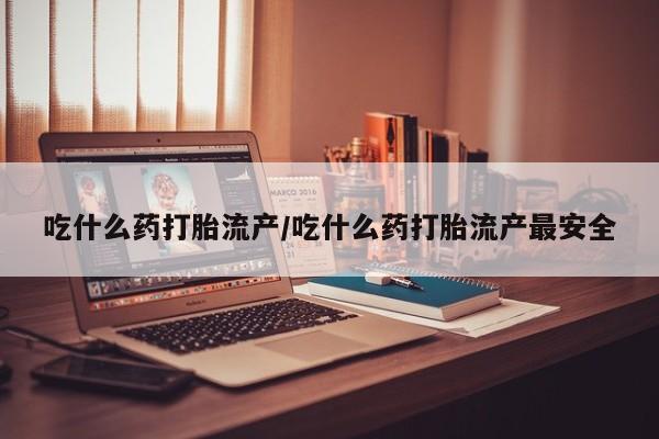 打胎药怎么购买吃什么药打胎流产/吃什么药打胎流产最安全