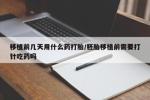 打胎药怎么购买移植前几天用什么药打胎/胚胎移植前需要打针吃药吗