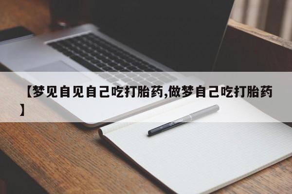 打胎药怎么购买【梦见自见自己吃打胎药,做梦自己吃打胎药】