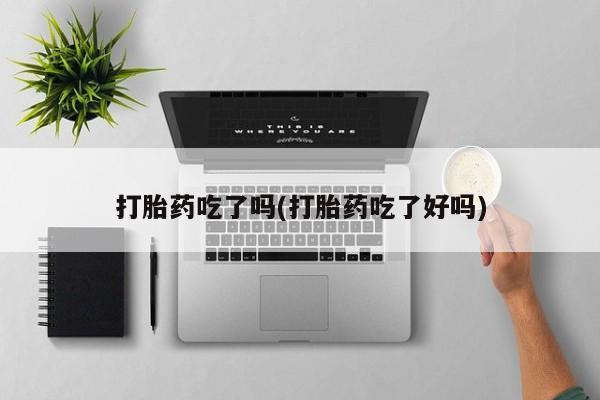 打胎药怎么购买打胎药吃了吗(打胎药吃了好吗)