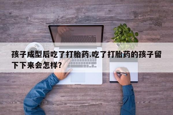 打胎药怎么购买孩子成型后吃了打胎药.吃了打胎药的孩子留下下来会怎样？