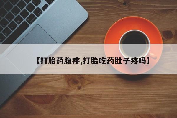 打胎药怎么购买【打胎药腹疼,打胎吃药肚子疼吗】