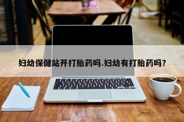 打胎药怎么购买妇幼保健站开打胎药吗.妇幼有打胎药吗？