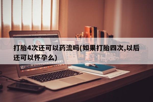 打胎药怎么购买打胎4次还可以药流吗(如果打胎四次,以后还可以怀孕么)