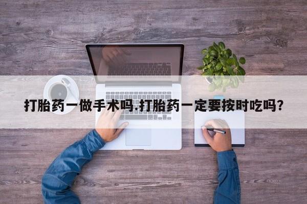 打胎药怎么购买打胎药一做手术吗.打胎药一定要按时吃吗？