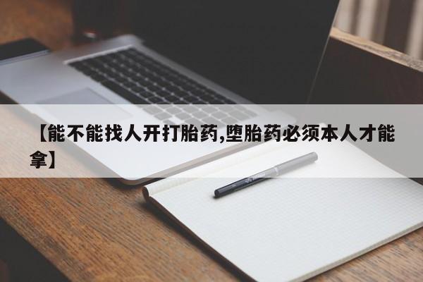 打胎药怎么购买【能不能找人开打胎药,堕胎药必须本人才能拿】