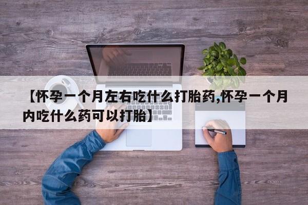 打胎药怎么购买【怀孕一个月左右吃什么打胎药,怀孕一个月内吃什么药可以打胎】
