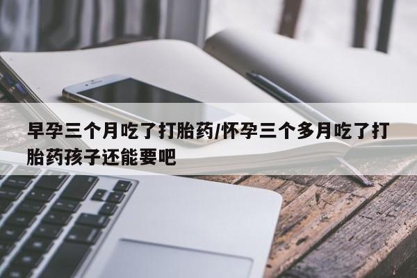 打胎药怎么购买早孕三个月吃了打胎药/怀孕三个多月吃了打胎药孩子还能要吧