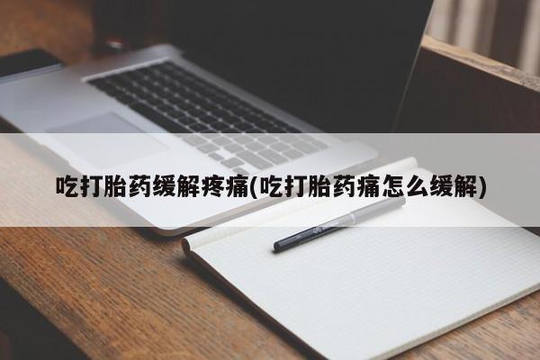 打胎药怎么购买吃打胎药缓解疼痛(吃打胎药痛怎么缓解)