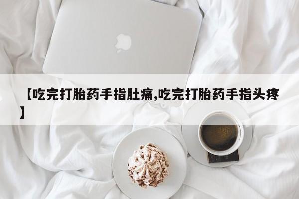 打胎药怎么购买【吃完打胎药手指肚痛,吃完打胎药手指头疼】