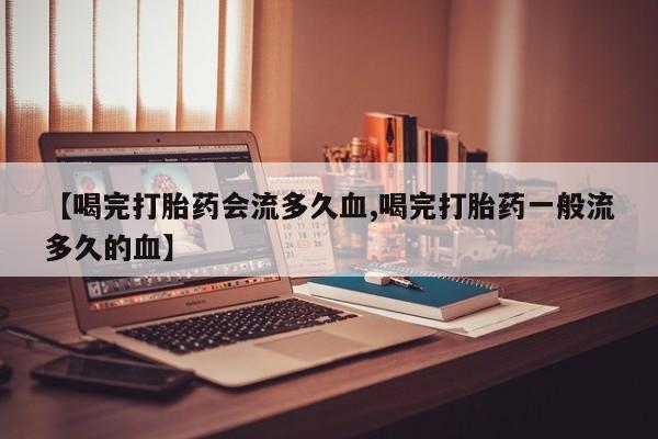 打胎药怎么购买【喝完打胎药会流多久血,喝完打胎药一般流多久的血】