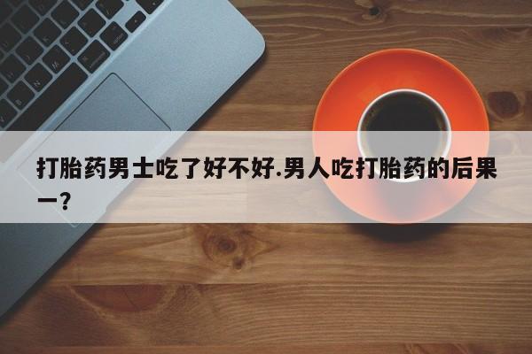 打胎药怎么购买打胎药男士吃了好不好.男人吃打胎药的后果一？