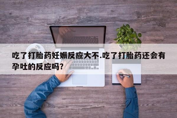 打胎药怎么购买吃了打胎药妊娠反应大不.吃了打胎药还会有孕吐的反应吗？