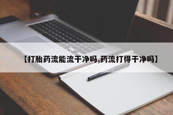 打胎药怎么购买【打胎药流能流干净吗,药流打得干净吗】