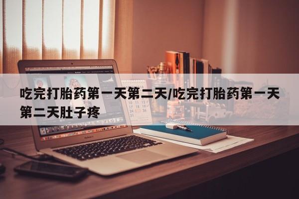 打胎药怎么购买吃完打胎药第一天第二天/吃完打胎药第一天第二天肚子疼