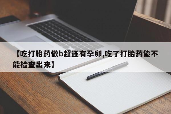 打胎药怎么购买【吃打胎药做b超还有孕卵,吃了打胎药能不能检查出来】