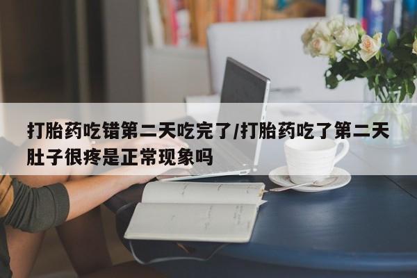 打胎药怎么购买打胎药吃错第二天吃完了/打胎药吃了第二天肚子很疼是正常现象吗
