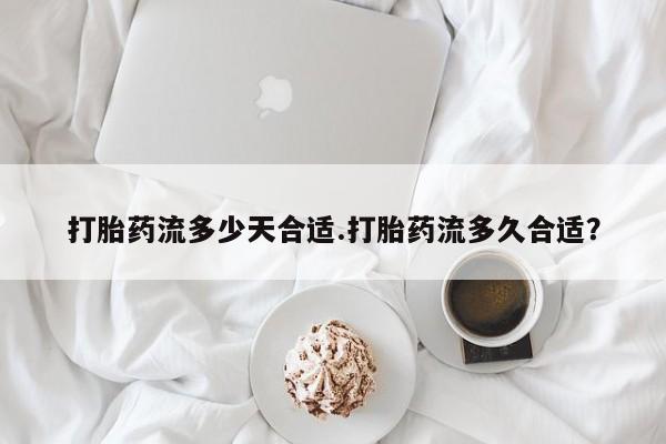 打胎药怎么购买打胎药流多少天合适.打胎药流多久合适？
