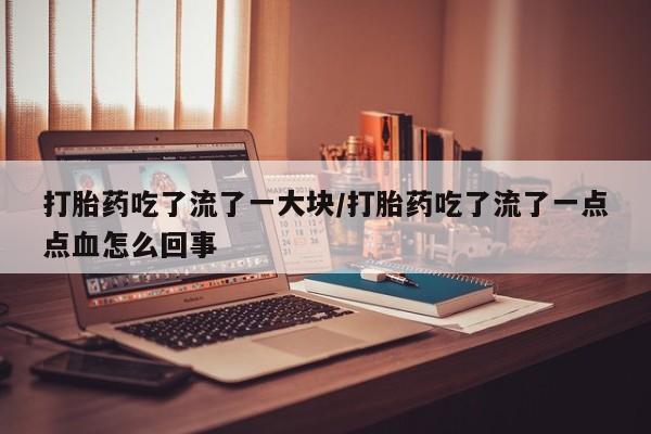 打胎药怎么购买打胎药吃了流了一大块/打胎药吃了流了一点点血怎么回事