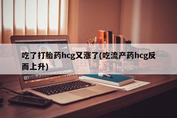 打胎药怎么购买吃了打胎药hcg又涨了(吃流产药hcg反而上升)