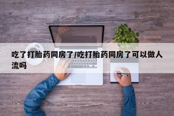 打胎药怎么购买吃了打胎药同房了/吃打胎药同房了可以做人流吗