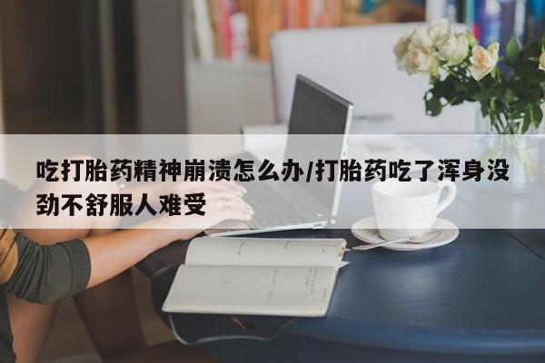 打胎药怎么购买吃打胎药精神崩溃怎么办/打胎药吃了浑身没劲不舒服人难受