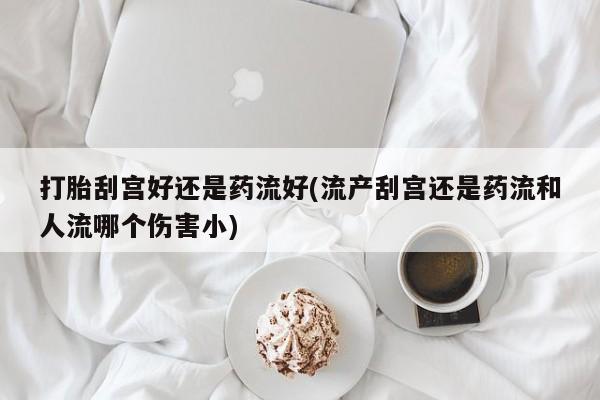 打胎药怎么购买打胎刮宫好还是药流好(流产刮宫还是药流和人流哪个伤害小)