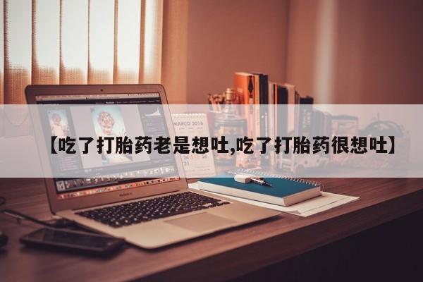 打胎药怎么购买【吃了打胎药老是想吐,吃了打胎药很想吐】