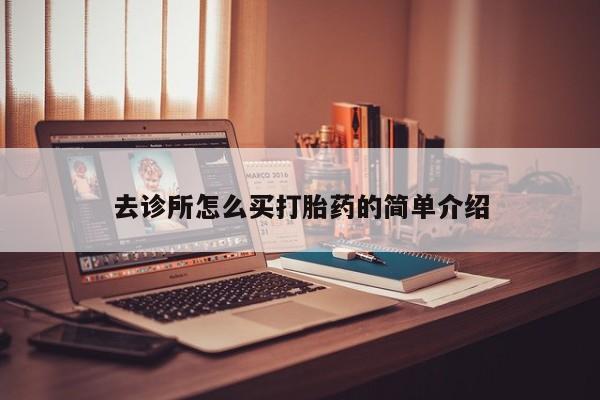 打胎药怎么购买去诊所怎么买打胎药的简单介绍