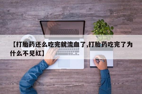 打胎药怎么购买【打胎药还么吃完就流血了,打胎药吃完了为什么不见红】