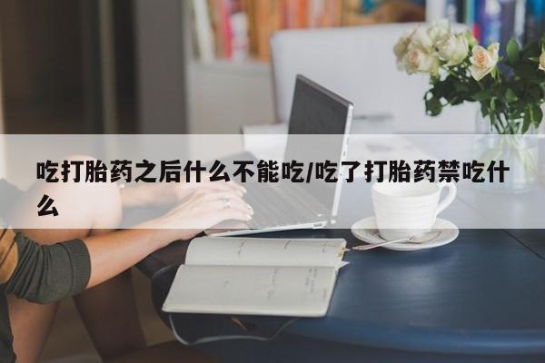 打胎药怎么购买吃打胎药之后什么不能吃/吃了打胎药禁吃什么