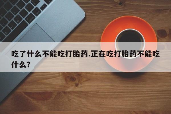 打胎药怎么购买吃了什么不能吃打胎药.正在吃打胎药不能吃什么？