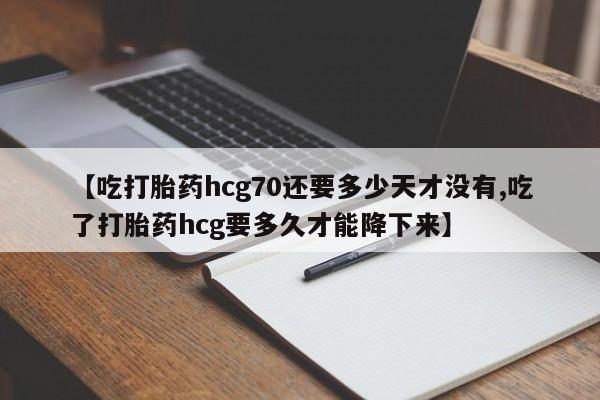 打胎药怎么购买【吃打胎药hcg70还要多少天才没有,吃了打胎药hcg要多久才能降下来】