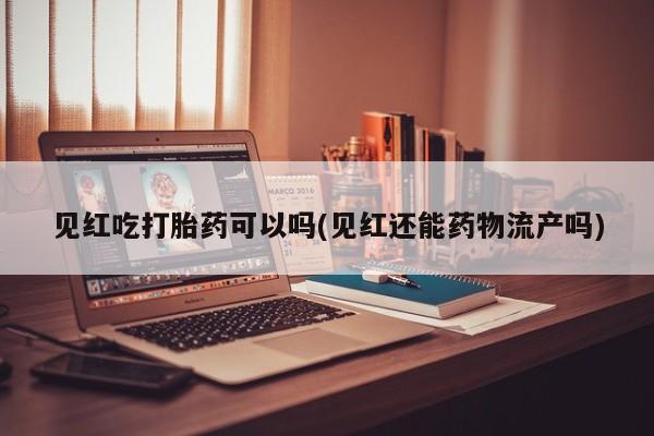 打胎药怎么购买见红吃打胎药可以吗(见红还能药物流产吗)