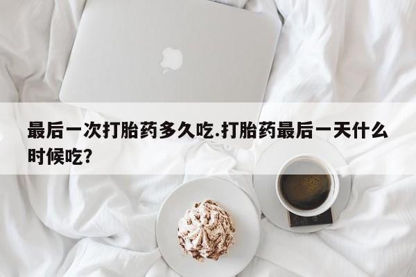 打胎药怎么购买最后一次打胎药多久吃.打胎药最后一天什么时候吃？