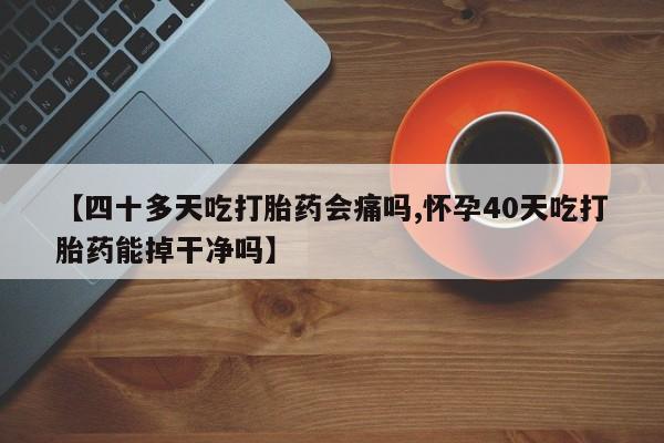 打胎药怎么购买【四十多天吃打胎药会痛吗,怀孕40天吃打胎药能掉干净吗】