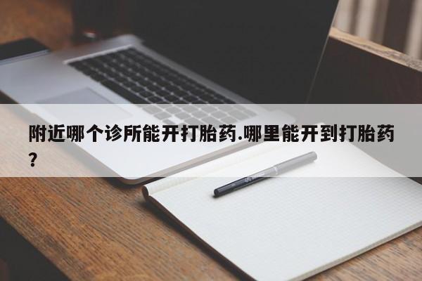 打胎药怎么购买附近哪个诊所能开打胎药.哪里能开到打胎药？