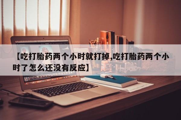 打胎药怎么购买【吃打胎药两个小时就打掉,吃打胎药两个小时了怎么还没有反应】