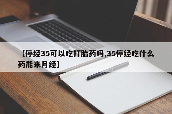 打胎药怎么购买【停经35可以吃打胎药吗,35停经吃什么药能来月经】