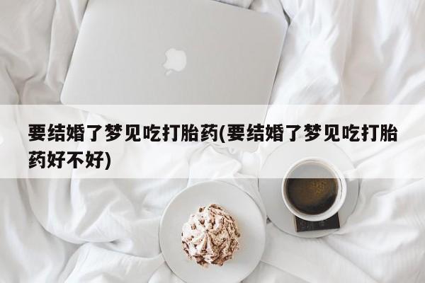 打胎药怎么购买要结婚了梦见吃打胎药(要结婚了梦见吃打胎药好不好)