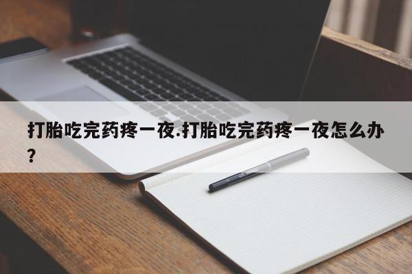 打胎药怎么购买打胎吃完药疼一夜.打胎吃完药疼一夜怎么办？