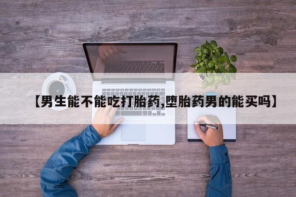 打胎药怎么购买【男生能不能吃打胎药,堕胎药男的能买吗】