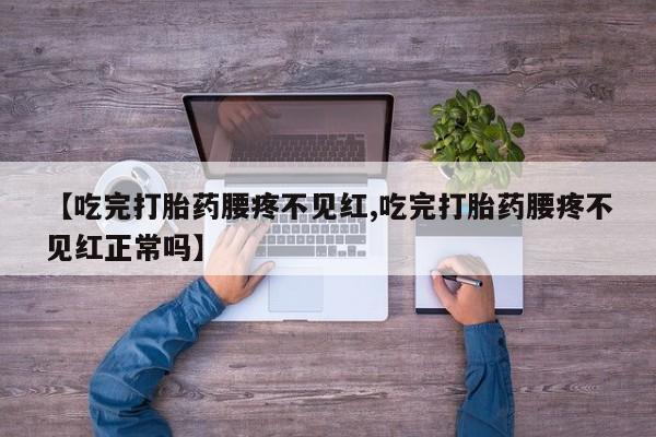 打胎药怎么购买【吃完打胎药腰疼不见红,吃完打胎药腰疼不见红正常吗】