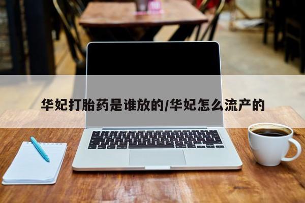 打胎药怎么购买华妃打胎药是谁放的/华妃怎么流产的